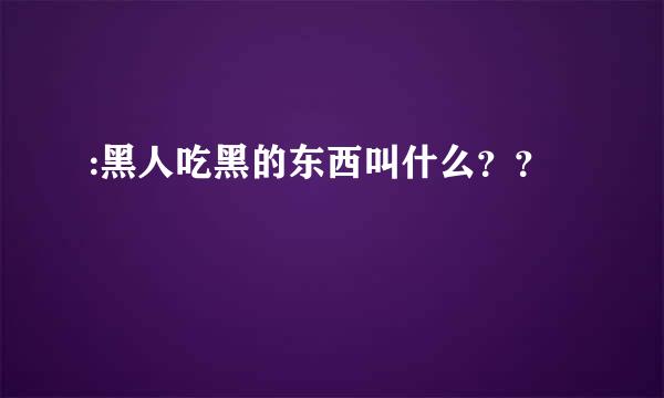 :黑人吃黑的东西叫什么？？