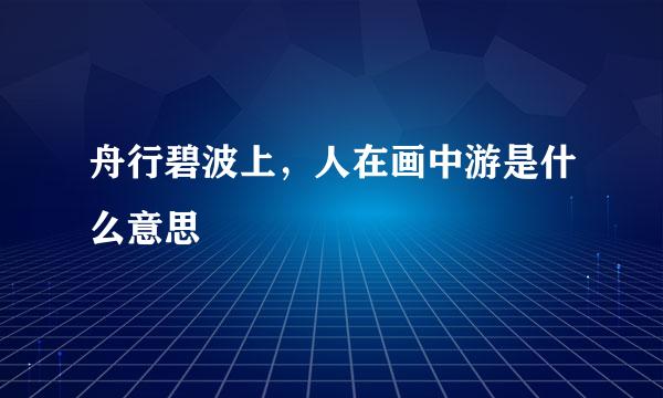 舟行碧波上，人在画中游是什么意思