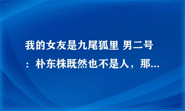 我的女友是九尾狐里 男二号：朴东株既然也不是人，那是啥呢？