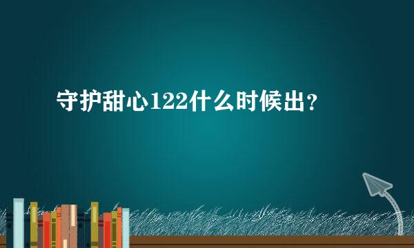 守护甜心122什么时候出？