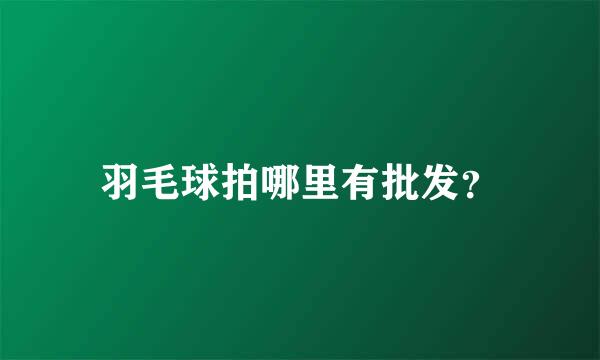 羽毛球拍哪里有批发？