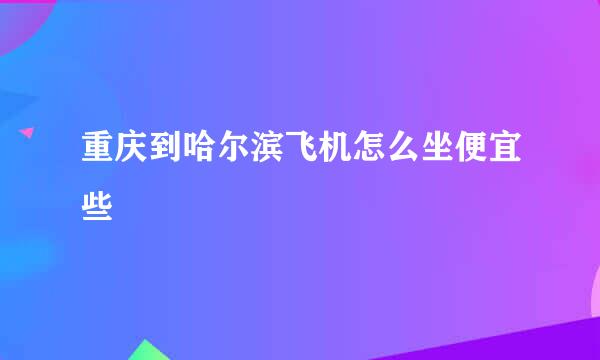 重庆到哈尔滨飞机怎么坐便宜些