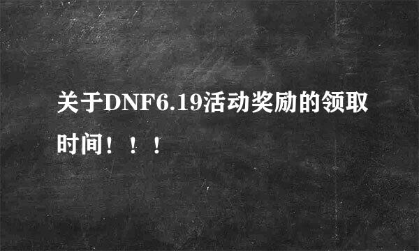 关于DNF6.19活动奖励的领取时间！！！