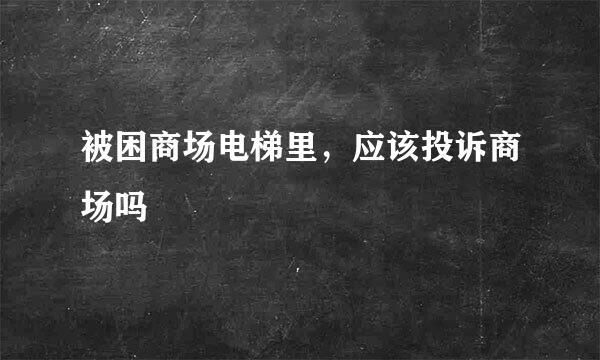 被困商场电梯里，应该投诉商场吗