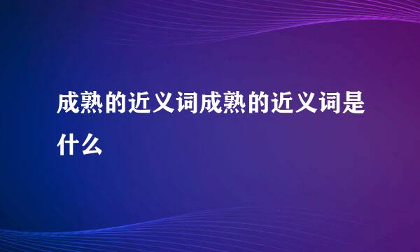 成熟的近义词成熟的近义词是什么