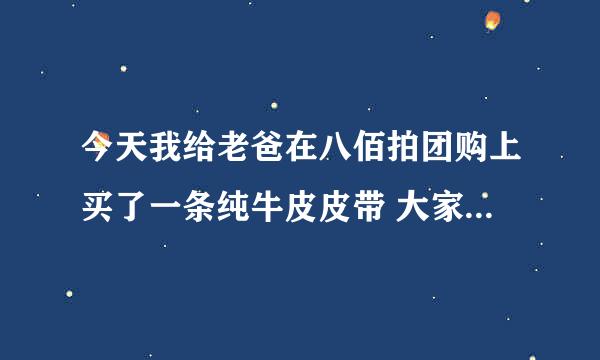 今天我给老爸在八佰拍团购上买了一条纯牛皮皮带 大家看看怎么样？