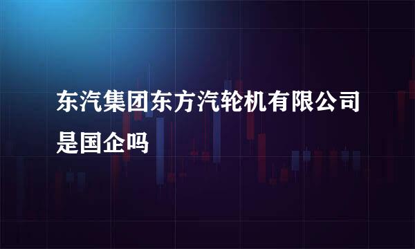 东汽集团东方汽轮机有限公司是国企吗