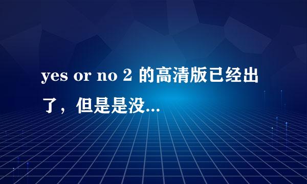 yes or no 2 的高清版已经出了，但是是没有字幕的，谁有中文字幕啊，不是预告片哦