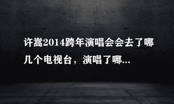 许嵩2014跨年演唱会会去了哪几个电视台，演唱了哪几首歌。求知道，谢谢拜托了各位 谢谢