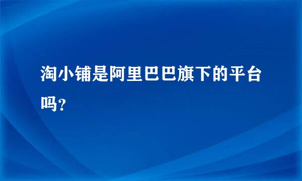 淘小铺是阿里巴巴旗下的平台吗？