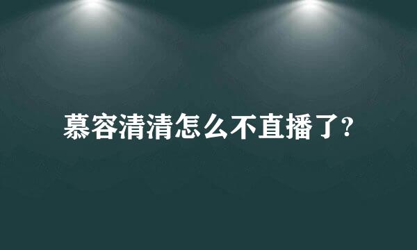 慕容清清怎么不直播了?