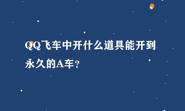 QQ飞车中开什么道具能开到永久的A车？