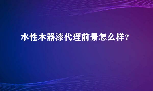 水性木器漆代理前景怎么样？