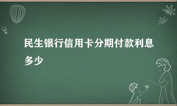 民生银行信用卡分期付款利息多少