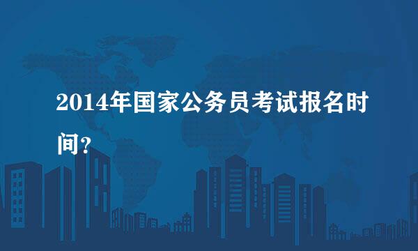 2014年国家公务员考试报名时间？