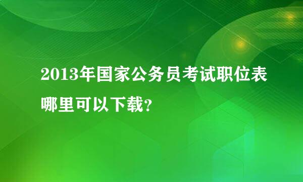 2013年国家公务员考试职位表哪里可以下载？