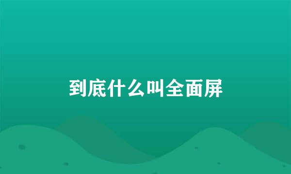 到底什么叫全面屏