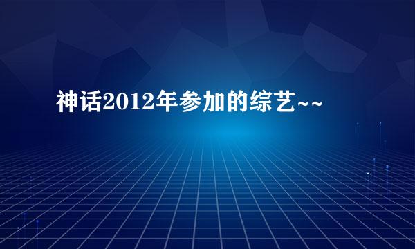 神话2012年参加的综艺~~