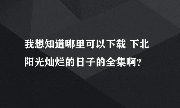 我想知道哪里可以下载 下北阳光灿烂的日子的全集啊？