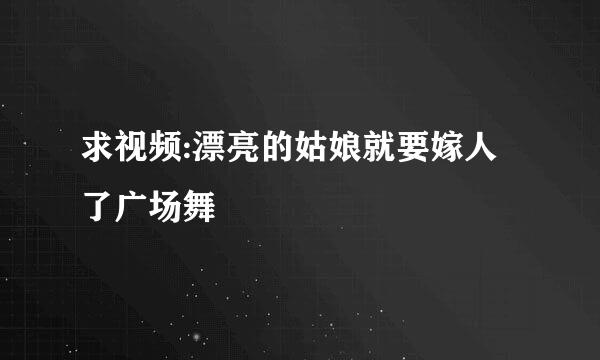 求视频:漂亮的姑娘就要嫁人了广场舞