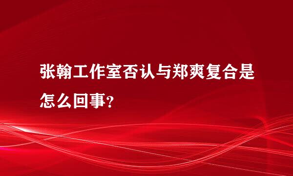 张翰工作室否认与郑爽复合是怎么回事？