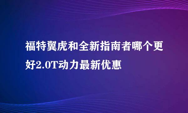 福特翼虎和全新指南者哪个更好2.0T动力最新优惠