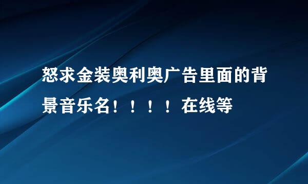 怒求金装奥利奥广告里面的背景音乐名！！！！在线等