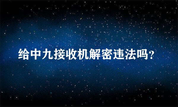 给中九接收机解密违法吗？