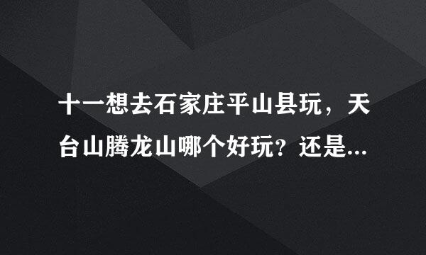 十一想去石家庄平山县玩，天台山腾龙山哪个好玩？还是有其他更好玩的？