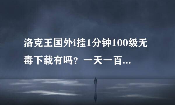 洛克王国外i挂1分钟100级无毒下载有吗？一天一百级的也行，注意无毒下载！！！！