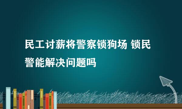 民工讨薪将警察锁狗场 锁民警能解决问题吗