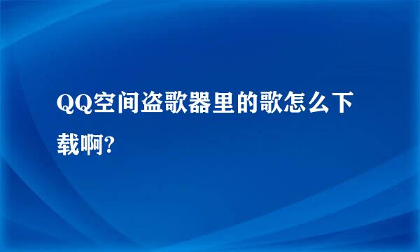 QQ空间盗歌器里的歌怎么下载啊?