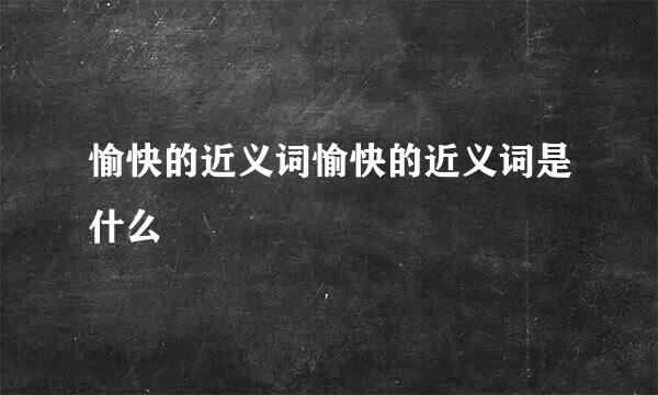 愉快的近义词愉快的近义词是什么