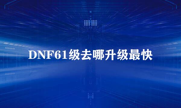 DNF61级去哪升级最快