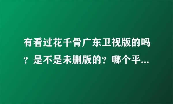 有看过花千骨广东卫视版的吗？是不是未删版的？哪个平台现在可以看不？