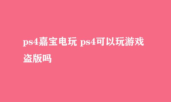 ps4嘉宝电玩 ps4可以玩游戏盗版吗