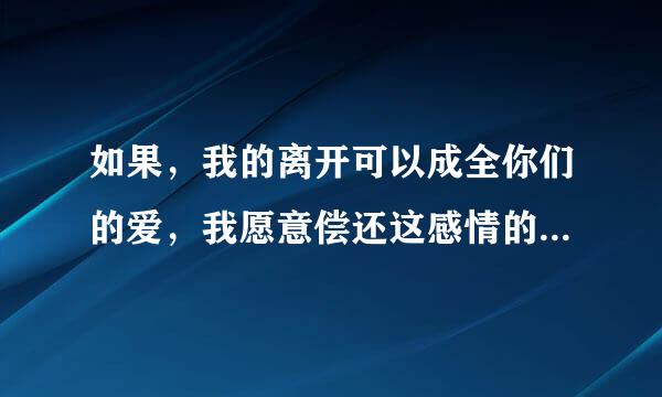 如果，我的离开可以成全你们的爱，我愿意偿还这感情的债，就算自己无法释怀，也默默祝福你们幸福的未来！