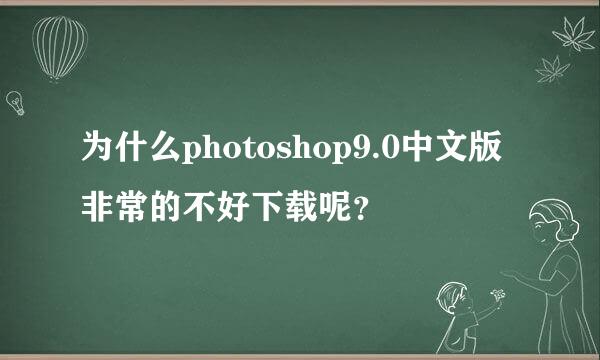 为什么photoshop9.0中文版非常的不好下载呢？