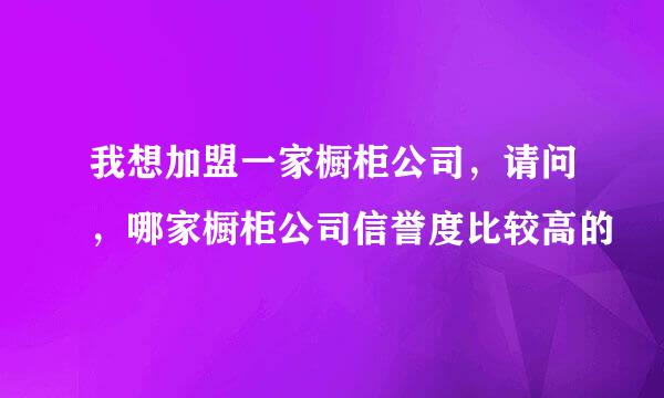 我想加盟一家橱柜公司，请问，哪家橱柜公司信誉度比较高的