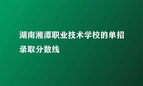 湖南湘潭职业技术学校的单招录取分数线