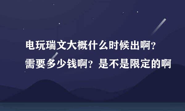 电玩瑞文大概什么时候出啊？需要多少钱啊？是不是限定的啊