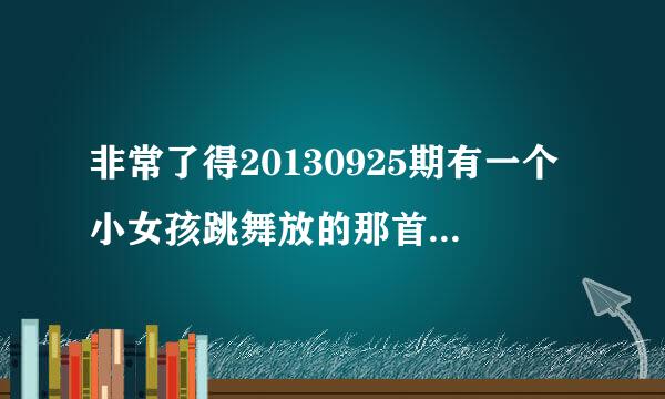 非常了得20130925期有一个小女孩跳舞放的那首歌叫什么名字？谢谢