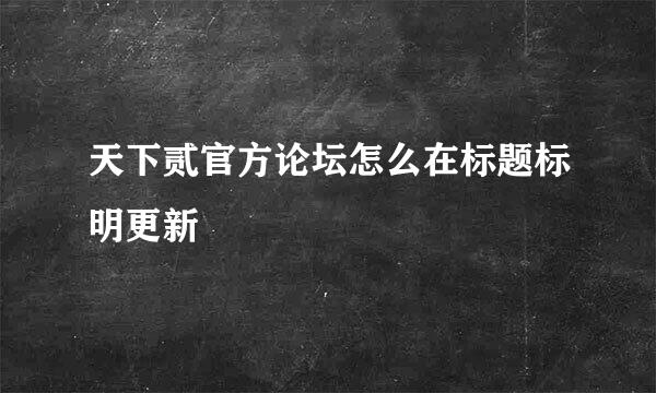 天下贰官方论坛怎么在标题标明更新