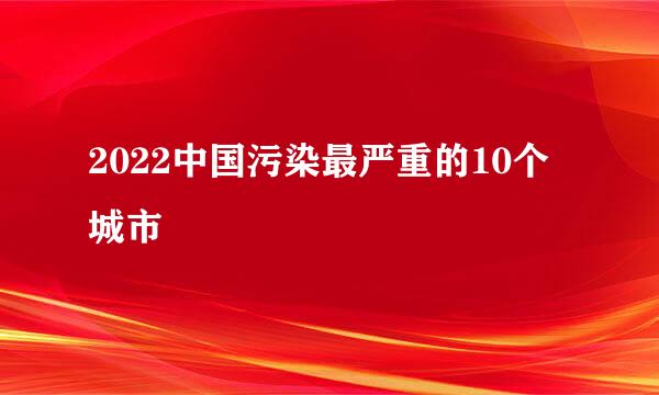 2022中国污染最严重的10个城市