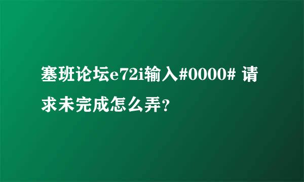 塞班论坛e72i输入#0000# 请求未完成怎么弄？