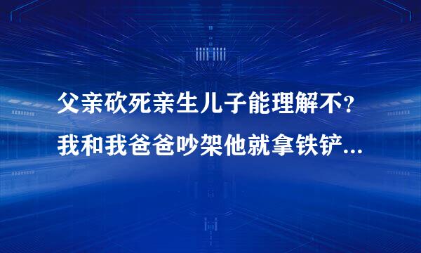 父亲砍死亲生儿子能理解不？我和我爸爸吵架他就拿铁铲差点砍死我？ 要不是我防御得当我就被他砍死了