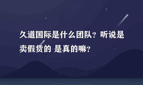 久道国际是什么团队？听说是卖假货的 是真的嘛？