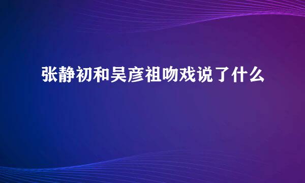 张静初和吴彦祖吻戏说了什么