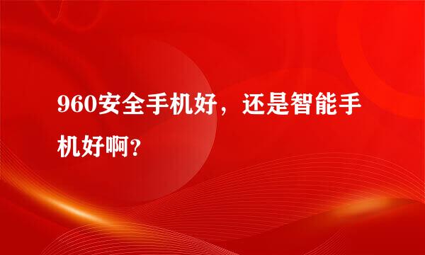 960安全手机好，还是智能手机好啊？