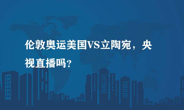 伦敦奥运美国VS立陶宛，央视直播吗？